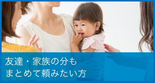 友達・家族のぶんもまとめて頼みたい方